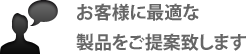 お客様に最適な製品をご提案致します